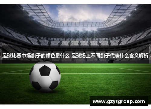 足球比赛中场旗子的颜色是什么 足球场上不同旗子代表什么含义解析